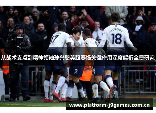 从战术支点到精神领袖孙兴慜英超赛场关键作用深度解析全景研究 从战术支点到精神领袖孙兴慜英超赛场关键作用深度解析全景研究