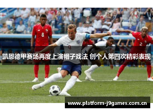 凯恩德甲赛场再度上演帽子戏法 创个人第四次精彩表现 凯恩德甲赛场再度上演帽子戏法 创个人第四次精彩表现