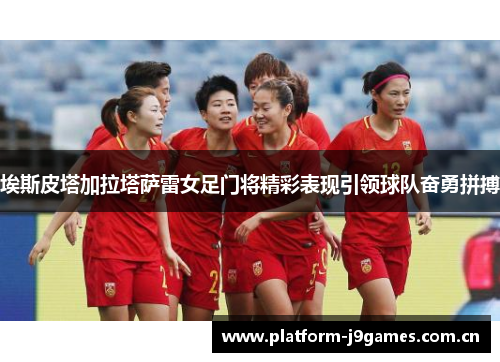 埃斯皮塔加拉塔萨雷女足门将精彩表现引领球队奋勇拼搏 埃斯皮塔加拉塔萨雷女足门将精彩表现引领球队奋勇拼搏