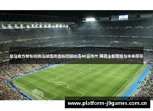 皇马官方发布伯纳乌球场改造后震撼高清4K宣传片 展现全新面貌与未来愿景
