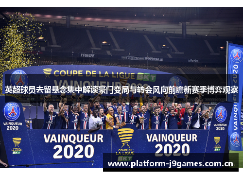 英超球员去留悬念集中解读豪门变局与转会风向前瞻新赛季博弈观察